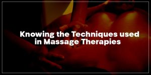Knowing the Techniques used in Massage Therapies